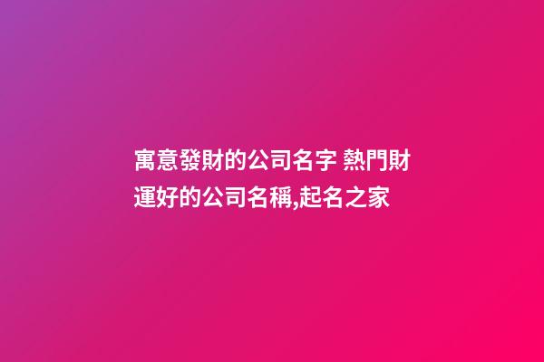 寓意發財的公司名字 熱門財運好的公司名稱,起名之家-第1張-公司起名-玄機派